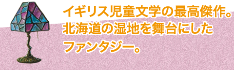 イギリス児童文学の最高傑作。北海道の湿地を舞台にしたファンタジー。