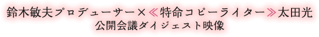 鈴木敏夫プロデューサー×≪特命コピーライター≫太田光 公開会議ダイジェスト映像