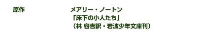 原作　　メアリー・ノートン「床下の小人たち」（林 容吉訳・岩波少年文庫刊）