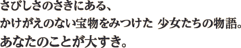 さびしさのさきにある、かけがえのない宝物をみつけた 少女たちの物語。あなたのことが大すき。