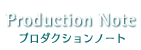 Production Note プロダクションノート