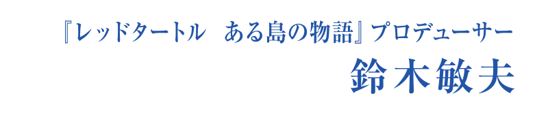 『レッドタートル ある島の物語』プロデューサー　鈴木敏夫