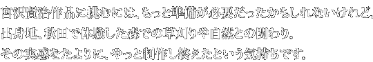 「宮沢賢治作品に挑むには、もっと準備が必要だったかもしれないけれど、出身地、秋田で体験した森での草刈りや自然との関わり。その実感をたよりに、やっと制作し終えたという気持ちです」